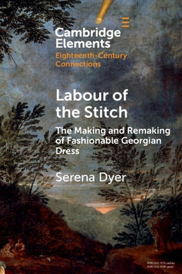 Labour of the Stitch: The Making and Remaking of Fashionable Georgian Dress by Dyer, Serena
