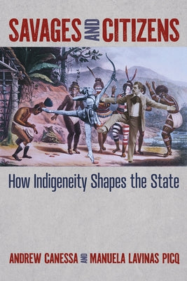 Savages and Citizens: How Indigeneity Shapes the State by Canessa, Andrew