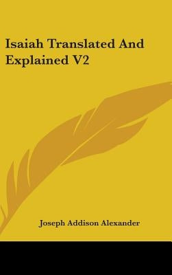 Isaiah Translated And Explained V2 by Alexander, Joseph Addison