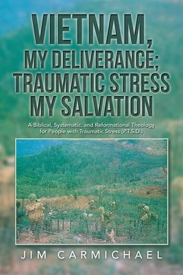 Vietnam, My Deliverance; Traumatic Stress, My Salvation: A Biblical, Systematic, and Reformational Theology for People with Traumatic Stress (P.T.S.D. by Carmichael, Jim