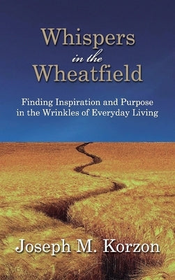 Whispers in the Wheatfield: Finding Inspiration and Purpose in the Wrinkles of Everyday Living by Korzon, Joseph M.
