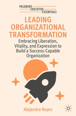 Leading Organizational Transformation: Embracing Liberation, Vitality, and Expression to Build a Success-Capable Organization by Reyes, Alejandro