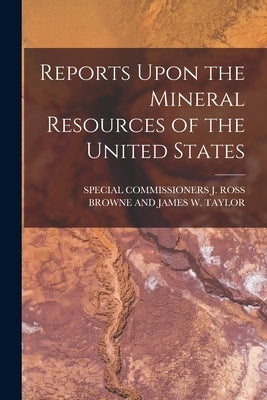 Reports Upon the Mineral Resources of the United States by Special Commissioners J Ross Browne