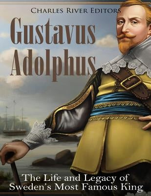 Gustavus Adolphus: The Life and Legacy of Sweden's Most Famous King by Charles River