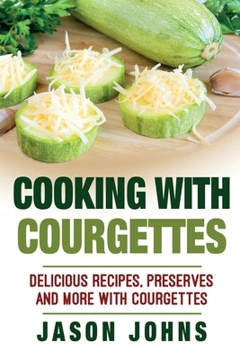 Cooking With Courgettes - Delicious Recipes, Preserves and More With Courgettes: How To Deal With A Glut Of Courgettes And Love It! by Johns, Jason