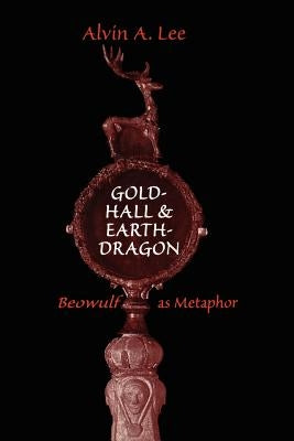 Gold-Hall and Earth-Dragon: 'Beowulf' as Metaphor by Lee, Alvin a.