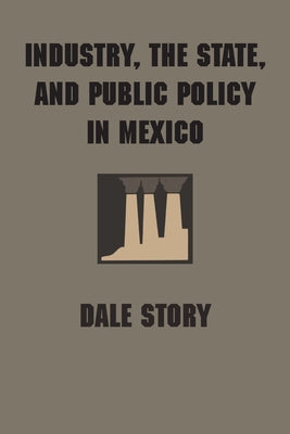 Industry, the State, and Public Policy in Mexico by Story, Dale
