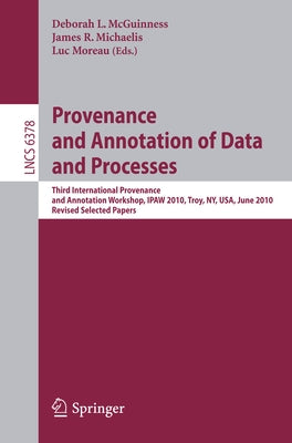 Provenance and Annotation of Data and Process: Third International Provenance and Annotation Workshop, Ipaw 2010, Troy, Ny, Usa, June 15-16, 2010, Rev by McGuinness, Deborah L.