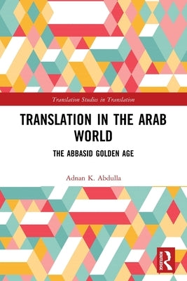 Translation in the Arab World: The Abbasid Golden Age by Abdulla, Adnan K.