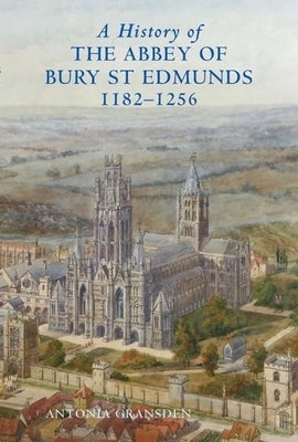 A History of the Abbey of Bury St Edmunds, 1182-1256: Samson of Tottington to Edmund of Walpole by Gransden, Antonia