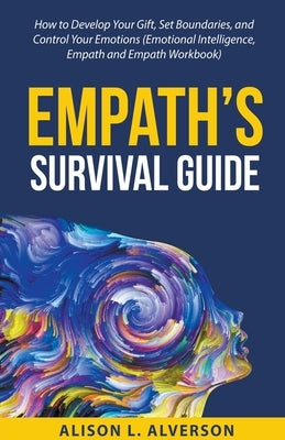 Empath's Survival Guide: How to Develop Your gift, Set Boundaries, and Control Your Emotions (Emotional Intelligence, Empath, and Empath Workbo by Alverson, Alison L.