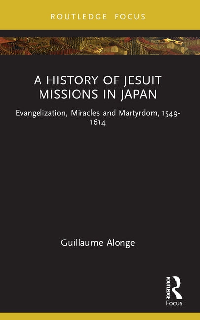 A History of Jesuit Missions in Japan: Evangelization, Miracles and Martyrdom, 1549-1614 by Alonge, Guillaume