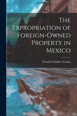 The Expropriation of Foreign-owned Property in Mexico by Gordon, Wendell Chaffee 1916-