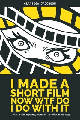 I Made A Short Film Now WTF Do I Do With It (a guide to film festivals, promotion, and surviving the ride) by Jacobson, Clarissa