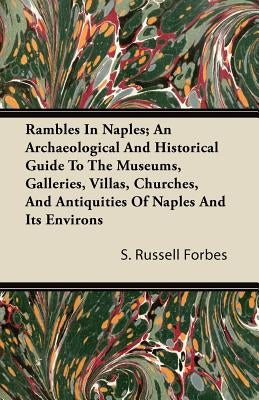 Rambles In Naples; An Archaeological And Historical Guide To The Museums, Galleries, Villas, Churches, And Antiquities Of Naples And Its Environs by Forbes, S. Russell