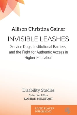 Invisible Leashes: Service Dogs, Institutional Barriers, and the Fight for Authentic Access in Higher Education by Gainer, Allison Christina