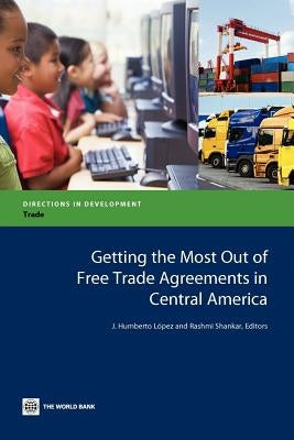 Getting the Most Out of Free Trade Agreements in Central America by Lopez, J. Humberto