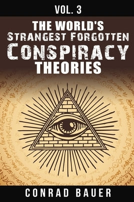 The World's Strangest Forgotten Conspiracy Theories: Vol. 3 by Bauer, Conrad