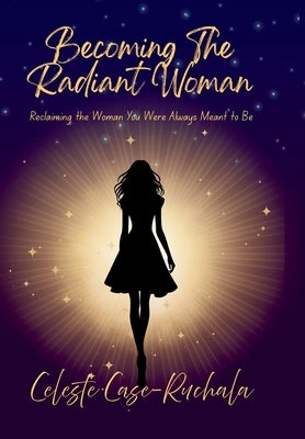 Becoming the Radiant Woman: Reclaiming the Woman You Were Always Meant to Be by Case-Ruchala, Celeste