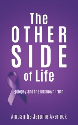 The Other Side of Life: Epilepsy and the Unknown Truth. by Akeneck, Ambanibe Jerome