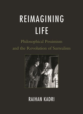 Reimagining Life: Philosophical Pessimism and the Revolution of Surrealism by Kadri, Raihan