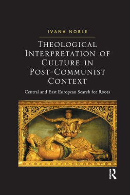 Theological Interpretation of Culture in Post-Communist Context: Central and East European Search for Roots by Noble, Ivana