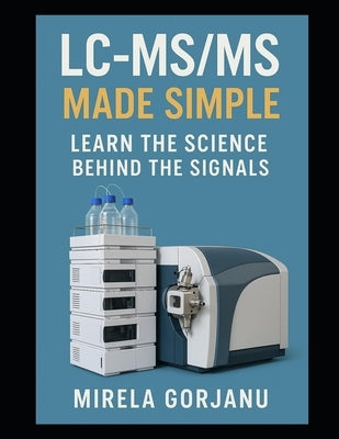 LC-MS/MS Made Simple: Learn the Science Behind the Signals by Gorjanu, Mirela