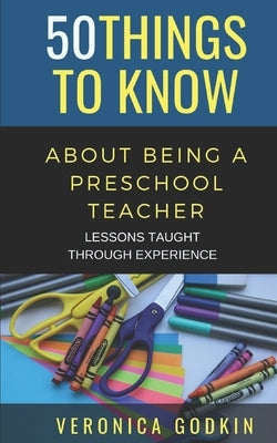 50 Things to Know about Being a Preschool Teacher: Lessons Taught Through Experience by To Know, 50 Things
