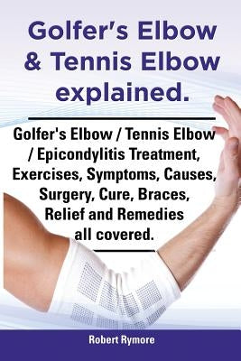Golfer's Elbow & Tennis Elbow Explained. Golfer's Elbow / Tennis Elbow / Epicondylitis Treatment, Exercises, Symptoms, Causes, Surgery, Cure, Braces, by Rymore, Robert