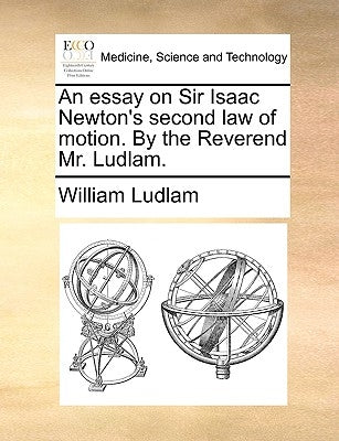 An essay on Sir Isaac Newton's second law of motion. By the Reverend Mr. Ludlam. by Ludlam, William