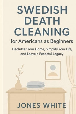 Swedish Death Cleaning for Americans as Beginners: Declutter Your Home, Simplify Your Life, and Leave a Peaceful Legacy by White, Jones