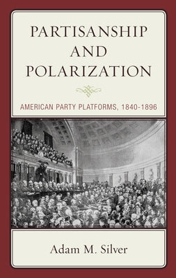 Partisanship and Polarization: American Party Platforms, 1840-1896 by Silver, Adam M.