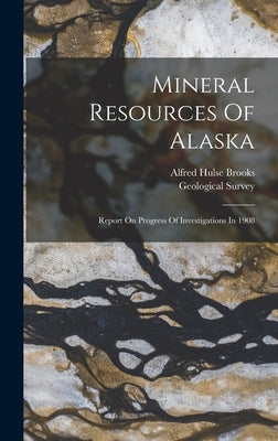 Mineral Resources Of Alaska: Report On Progress Of Investigations In 1908 by Brooks, Alfred Hulse