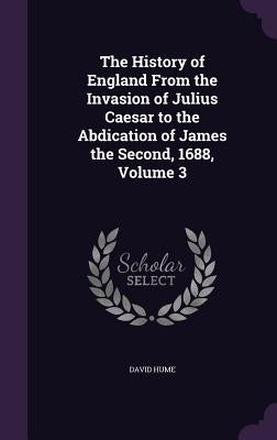 The History of England From the Invasion of Julius Caesar to the Abdication of James the Second, 1688, Volume 3 by Hume, David