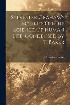Sylvester Graham's Lectures On The Science Of Human Life, Condensed By T. Baker by Graham, Sylvester