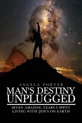 Man's Destiny Unplugged: Seven Amazing Years I Spent Living with Jesus on Earth by Porter, Angela