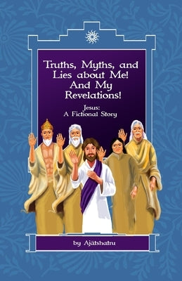 Truths, Myths, and Lies About Me! And My Revelations!: Jesus: A Fictional Story by Ajatshatru