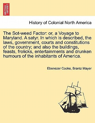 The Sot-Weed Factor: Or, a Voyage to Maryland. a Satyr. in Which Is Described, the Laws, Government, Courts and Constitutions of the Countr by Cooke, Ebenezer