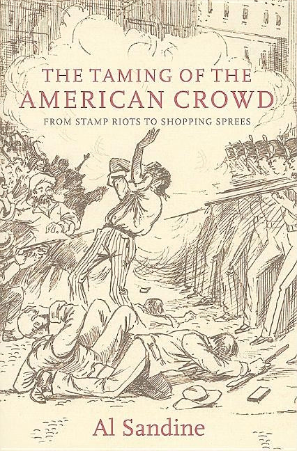 The Taming of the American Crowd: From Stamp Riots to Shopping Sprees by Sandine, Al