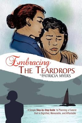 Embracing the Teardrops: A Simple, Step-By-Step Guide to Planning a Funeral That Is Dignified, Memorable, and Affordable by Myers, Patricia