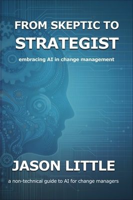 From Skeptic to Strategist: Embracing AI in Change Management: a non-technical guide to AI for change managers by Little, Jason