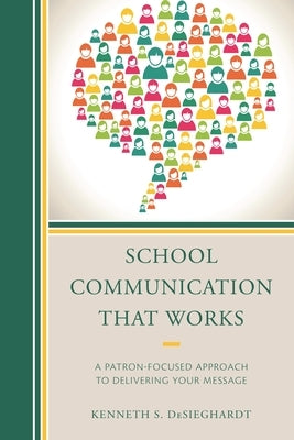 School Communication that Works: A Patron-focused Approach to Delivering Your Message by Desieghardt, Kenneth S.