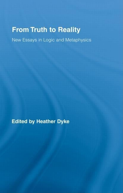 From Truth to Reality: New Essays in Logic and Metaphysics by Dyke, Heather