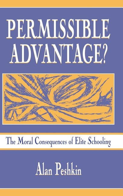 Permissible Advantage?: The Moral Consequences of Elite Schooling by Peshkin, Alan