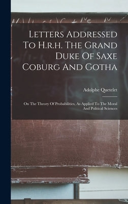 Letters Addressed To H.r.h. The Grand Duke Of Saxe Coburg And Gotha: On The Theory Of Probabilities, As Applied To The Moral And Political Sciences by Quetelet, Adolphe