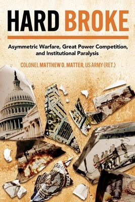 Hard Broke: Asymmetric Warfare, Great Power Competition, and Institutional Paralysis by Matter, Matthew D.