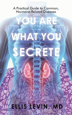 You Are What You Secrete: A Practical Guide to Common, Hormone-Related Diseases by Levin, Ellis