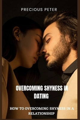 Overcoming Shyness in Dating: How to Overcoming Shyness in a Relationship. by Peter, Precious