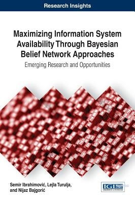 Maximizing Information System Availability Through Bayesian Belief Network Approaches: Emerging Research and Opportunities by Ibrahimovic, Semir