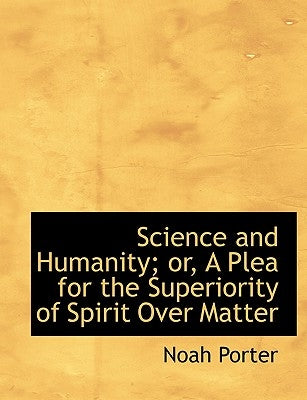 Science and Humanity; Or, a Plea for the Superiority of Spirit Over Matter by Porter, Noah